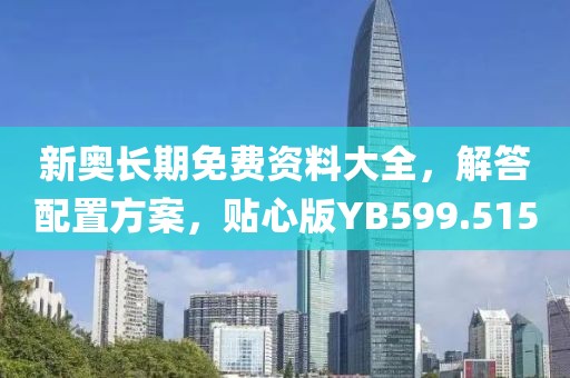 新奥长期免费资料大全，解答配置方案，贴心版YB599.515