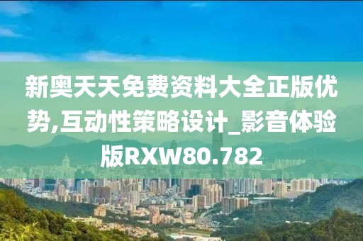 新奥天天免费资料大全正版优势,互动性策略设计_影音体验版RXW80.782