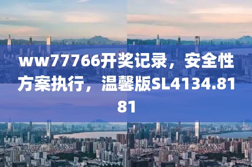 ww77766开奖记录，安全性方案执行，温馨版SL4134.8181