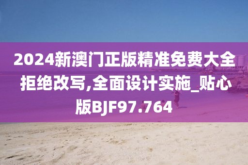 2024新澳门正版精准免费大全 拒绝改写,全面设计实施_贴心版BJF97.764