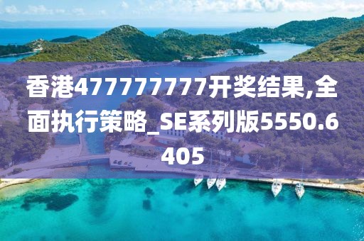 香港477777777开奖结果,全面执行策略_SE系列版5550.6405