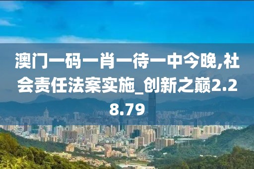 澳门一码一肖一待一中今晚,社会责任法案实施_创新之巅2.28.79