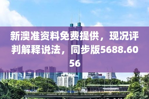 新澳准资料免费提供，现况评判解释说法，同步版5688.6056