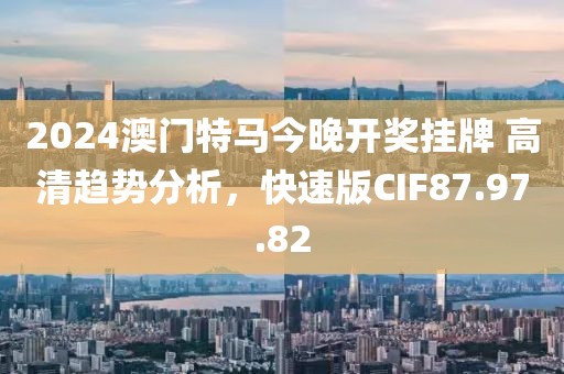 2024澳门特马今晚开奖挂牌 高清趋势分析，快速版CIF87.97.82
