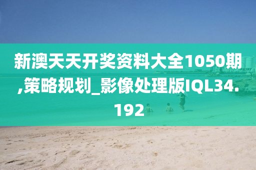 新澳天天开奖资料大全1050期,策略规划_影像处理版IQL34.192