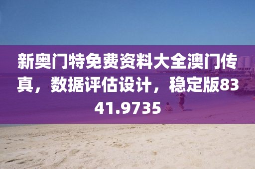 新奥门特免费资料大全澳门传真，数据评估设计，稳定版8341.9735