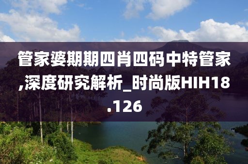管家婆期期四肖四码中特管家,深度研究解析_时尚版HIH18.126