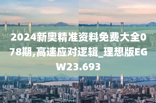 2024新奥精准资料免费大全078期,高速应对逻辑_理想版EGW23.693