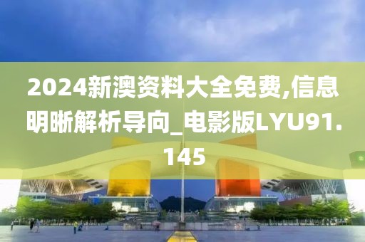 2024新澳资料大全免费,信息明晰解析导向_电影版LYU91.145