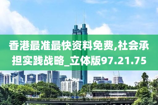 香港最准最快资料免费,社会承担实践战略_立体版97.21.75