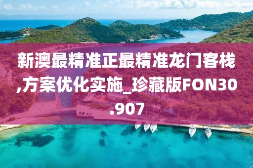新澳最精准正最精准龙门客栈,方案优化实施_珍藏版FON30.907