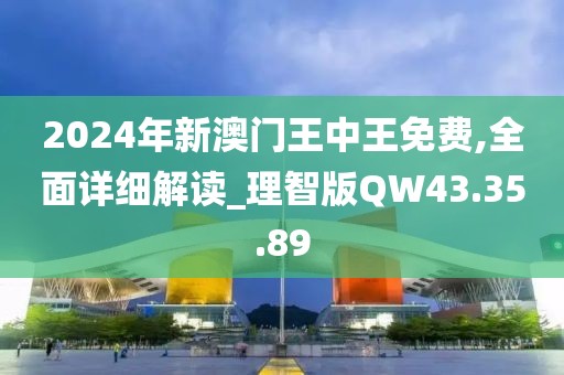 2024年新澳门王中王免费,全面详细解读_理智版QW43.35.89