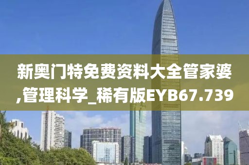 新奥门特免费资料大全管家婆,管理科学_稀有版EYB67.739