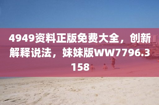 4949资料正版免费大全，创新解释说法，妹妹版WW7796.3158