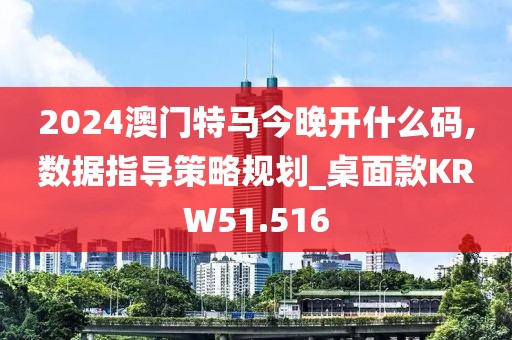 2024澳门特马今晚开什么码,数据指导策略规划_桌面款KRW51.516
