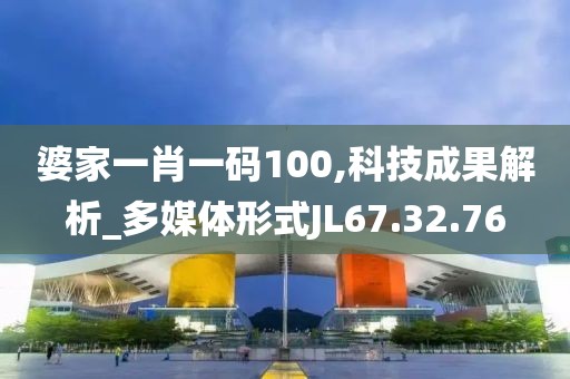 婆家一肖一码100,科技成果解析_多媒体形式JL67.32.76