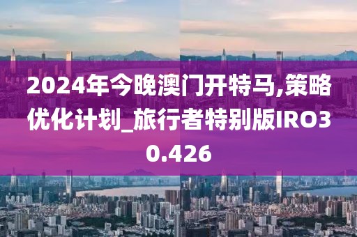 2024年今晚澳门开特马,策略优化计划_旅行者特别版IRO30.426