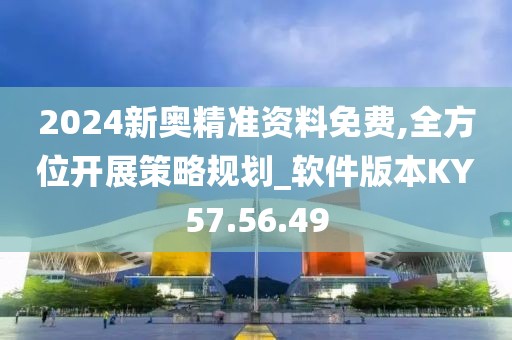 2024新奥精准资料免费,全方位开展策略规划_软件版本KY57.56.49