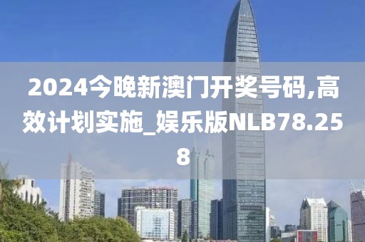 2024今晚新澳门开奖号码,高效计划实施_娱乐版NLB78.258