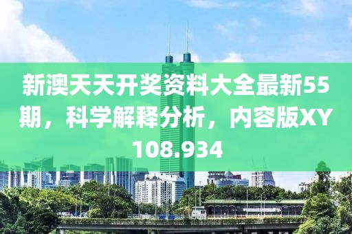 新澳天天开奖资料大全最新55期，科学解释分析，内容版XY108.934