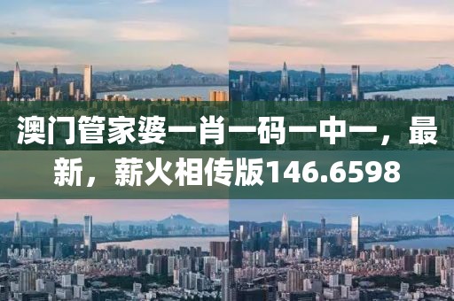 澳门管家婆一肖一码一中一，最新，薪火相传版146.6598
