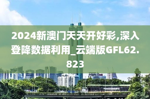 2024新澳门天天开好彩,深入登降数据利用_云端版GFL62.823