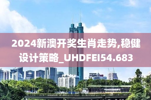 2024新澳开奖生肖走势,稳健设计策略_UHDFEI54.683