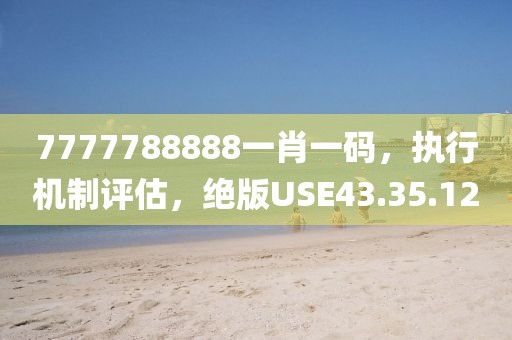 7777788888一肖一码，执行机制评估，绝版USE43.35.12