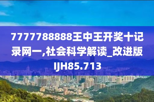 7777788888王中王开奖十记录网一,社会科学解读_改进版IJH85.713