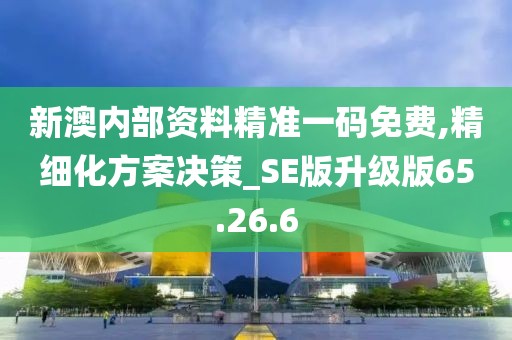 新澳内部资料精准一码免费,精细化方案决策_SE版升级版65.26.6