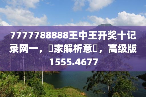 7777788888王中王开奖十记录网一，專家解析意見，高级版1555.4677