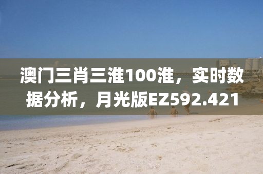 澳门三肖三淮100淮，实时数据分析，月光版EZ592.421