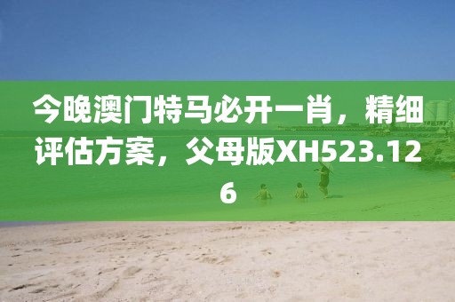 今晚澳门特马必开一肖，精细评估方案，父母版XH523.126