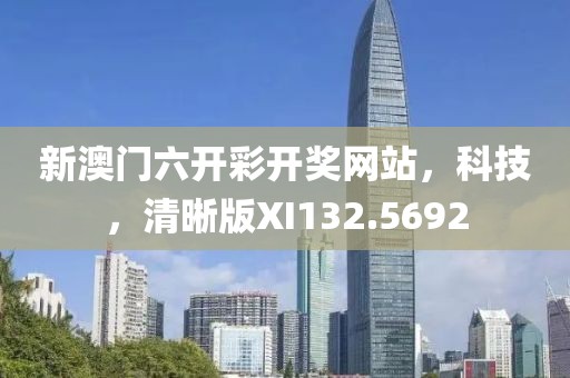 新澳门六开彩开奖网站，科技，清晰版XI132.5692
