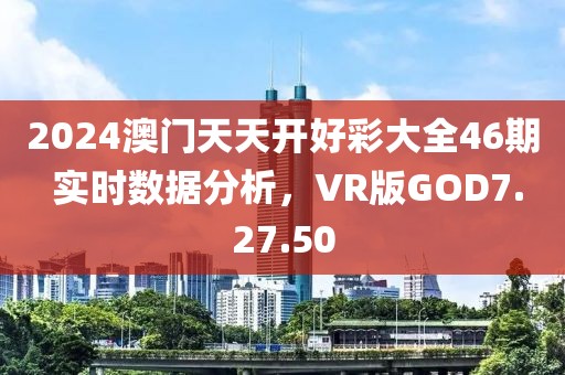 2024澳门天天开好彩大全46期 实时数据分析，VR版GOD7.27.50
