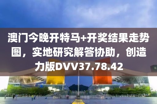 澳门今晚开特马+开奖结果走势图，实地研究解答协助，创造力版DVV37.78.42