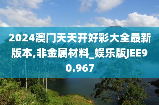 2024澳门天天开好彩大全最新版本,非金属材料_娱乐版JEE90.967