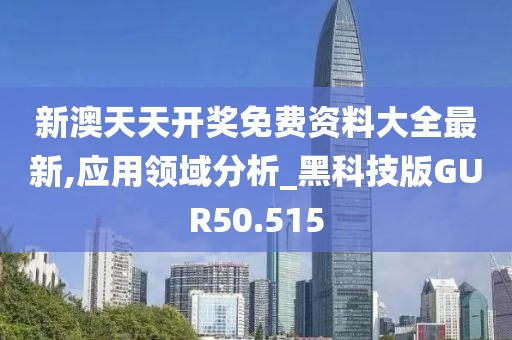 新澳天天开奖免费资料大全最新,应用领域分析_黑科技版GUR50.515