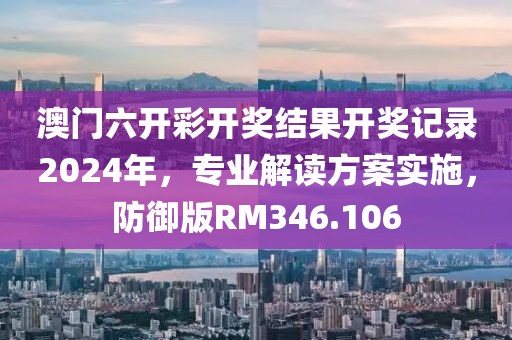 澳门六开彩开奖结果开奖记录2024年，专业解读方案实施，防御版RM346.106