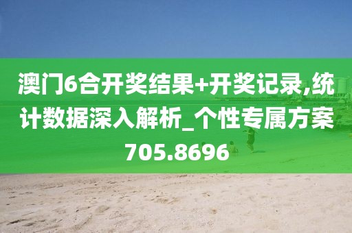 澳门6合开奖结果+开奖记录,统计数据深入解析_个性专属方案705.8696