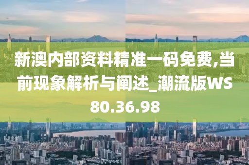 新澳内部资料精准一码免费,当前现象解析与阐述_潮流版WS80.36.98