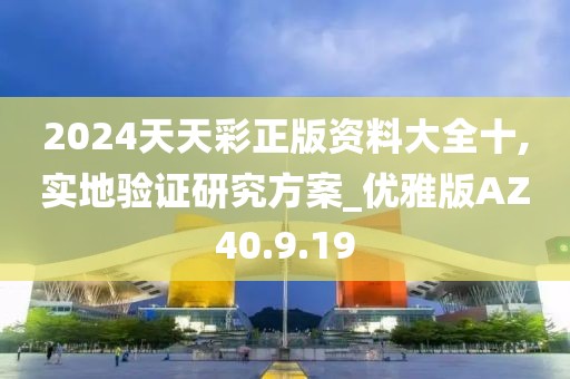 2024天天彩正版资料大全十,实地验证研究方案_优雅版AZ40.9.19