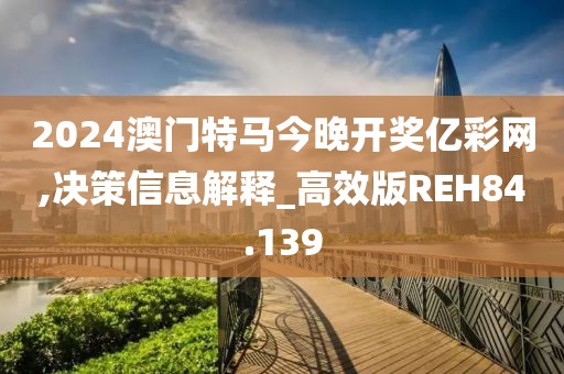 2024澳门特马今晚开奖亿彩网,决策信息解释_高效版REH84.139