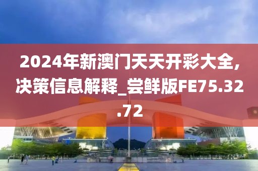 2024年新澳门天天开彩大全,决策信息解释_尝鲜版FE75.32.72
