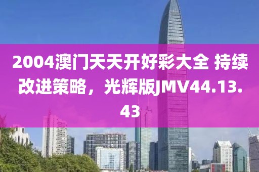 2004澳门天天开好彩大全 持续改进策略，光辉版JMV44.13.43