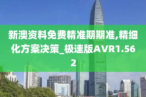 新澳资料免费精准期期准,精细化方案决策_极速版AVR1.562