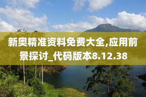 新奥精准资料免费大全,应用前景探讨_代码版本8.12.38