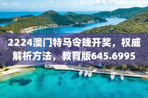 2224澳门特马令晚开奖，权威解析方法，教育版645.6995