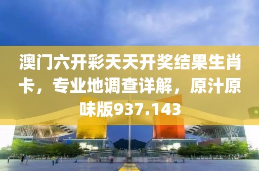 澳门六开彩天天开奖结果生肖卡，专业地调查详解，原汁原味版937.143