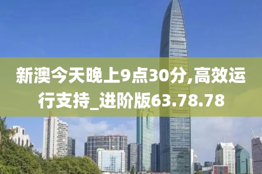 新澳今天晚上9点30分,高效运行支持_进阶版63.78.78